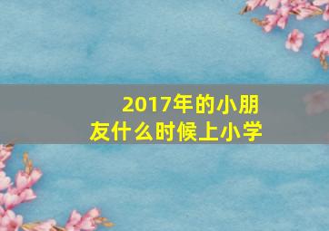 2017年的小朋友什么时候上小学