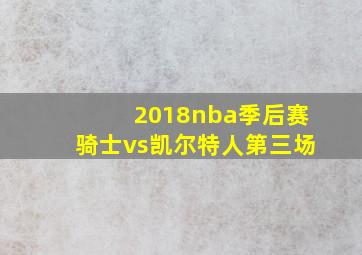 2018nba季后赛骑士vs凯尔特人第三场