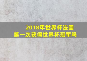 2018年世界杯法国第一次获得世界杯冠军吗