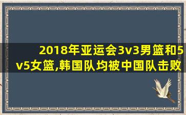 2018年亚运会3v3男篮和5v5女篮,韩国队均被中国队击败