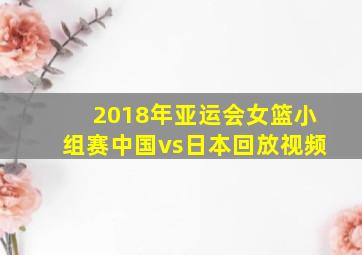 2018年亚运会女篮小组赛中国vs日本回放视频