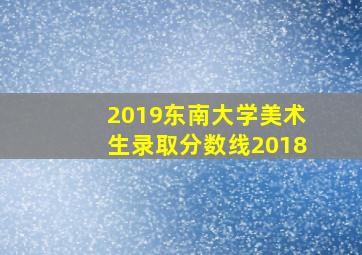 2019东南大学美术生录取分数线2018