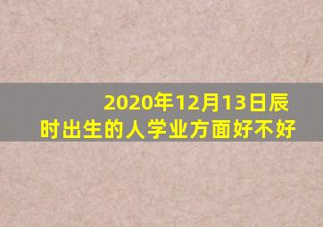 2020年12月13日辰时出生的人学业方面好不好