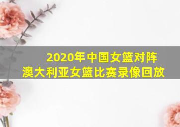 2020年中国女篮对阵澳大利亚女篮比赛录像回放