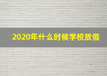 2020年什么时候学校放假