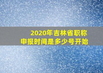 2020年吉林省职称申报时间是多少号开始