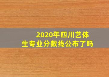 2020年四川艺体生专业分数线公布了吗