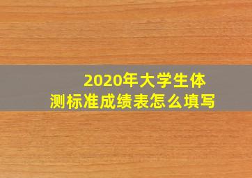 2020年大学生体测标准成绩表怎么填写