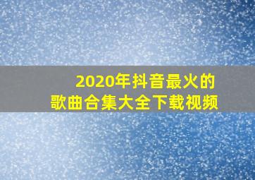 2020年抖音最火的歌曲合集大全下载视频