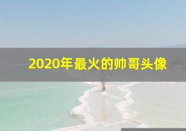 2020年最火的帅哥头像