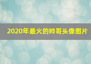 2020年最火的帅哥头像图片