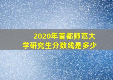 2020年首都师范大学研究生分数线是多少