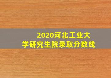 2020河北工业大学研究生院录取分数线