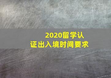 2020留学认证出入境时间要求