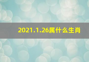 2021.1.26属什么生肖