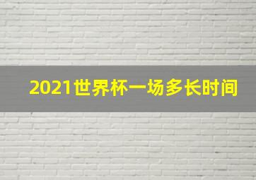 2021世界杯一场多长时间