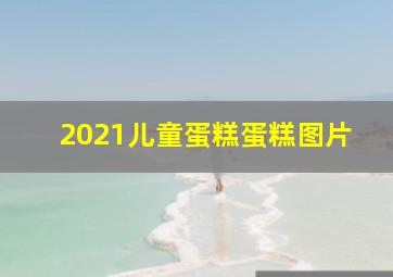 2021儿童蛋糕蛋糕图片