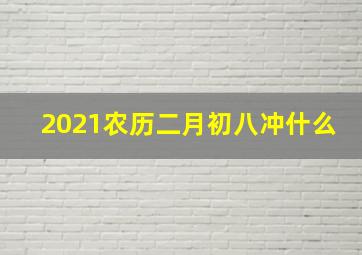 2021农历二月初八冲什么