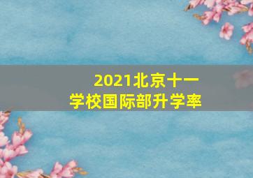 2021北京十一学校国际部升学率