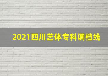 2021四川艺体专科调档线