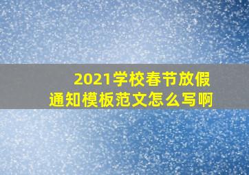 2021学校春节放假通知模板范文怎么写啊