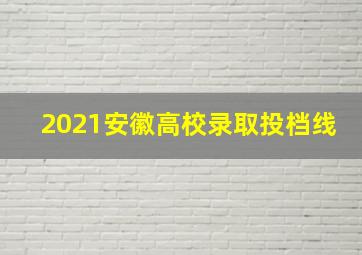 2021安徽高校录取投档线