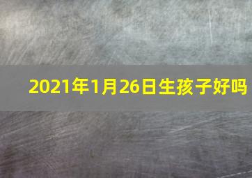 2021年1月26日生孩子好吗