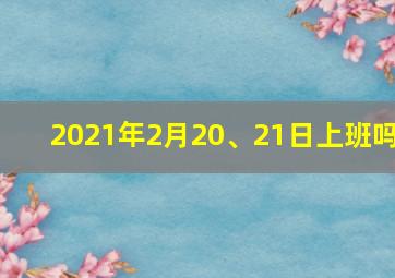 2021年2月20、21日上班吗