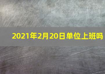 2021年2月20日单位上班吗