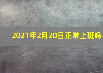 2021年2月20日正常上班吗