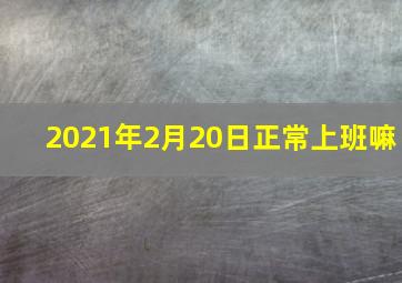 2021年2月20日正常上班嘛