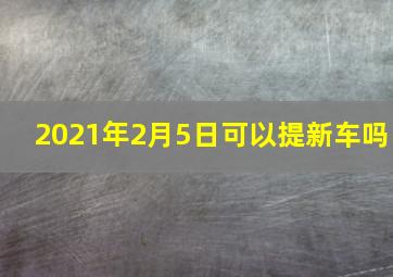 2021年2月5日可以提新车吗