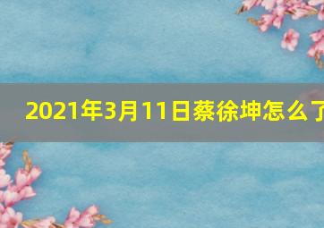 2021年3月11日蔡徐坤怎么了