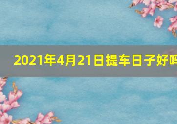 2021年4月21日提车日子好吗