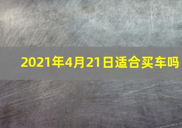 2021年4月21日适合买车吗