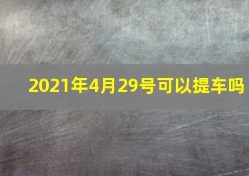 2021年4月29号可以提车吗