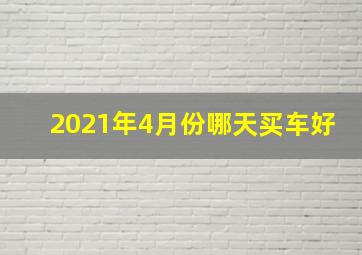 2021年4月份哪天买车好