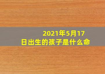 2021年5月17日出生的孩子是什么命