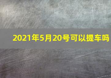 2021年5月20号可以提车吗