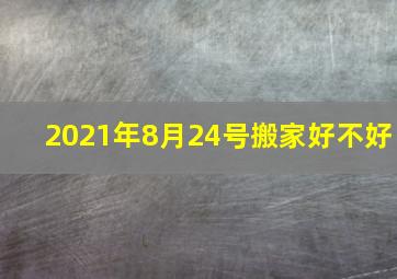 2021年8月24号搬家好不好