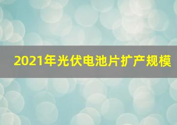 2021年光伏电池片扩产规模