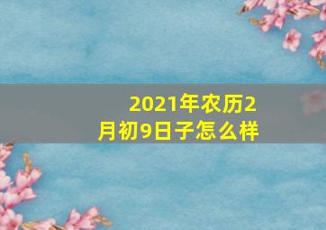 2021年农历2月初9日子怎么样