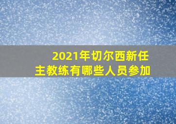 2021年切尔西新任主教练有哪些人员参加