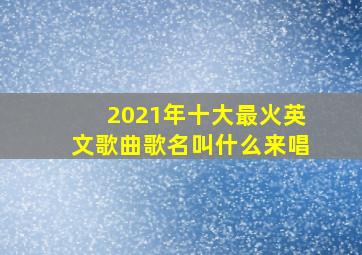 2021年十大最火英文歌曲歌名叫什么来唱