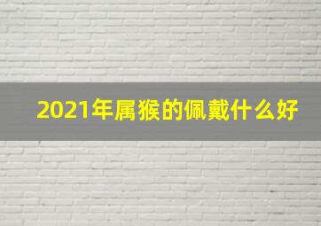 2021年属猴的佩戴什么好