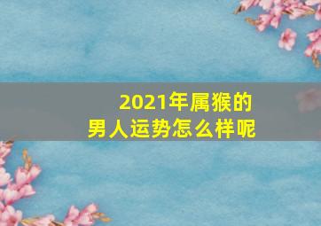 2021年属猴的男人运势怎么样呢