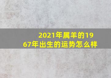 2021年属羊的1967年出生的运势怎么样