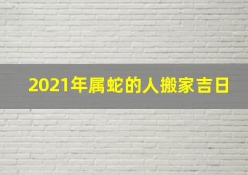 2021年属蛇的人搬家吉日