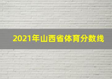 2021年山西省体育分数线