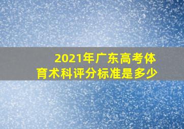 2021年广东高考体育术科评分标准是多少